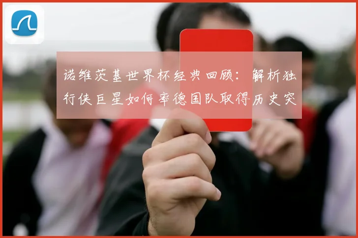 诺维茨基世界杯经典回顾:解析独行侠巨星如何率德国队取得历史突破