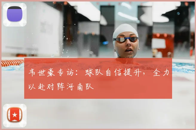 韦世豪专访：球队自信提升，全力以赴对阵河南队