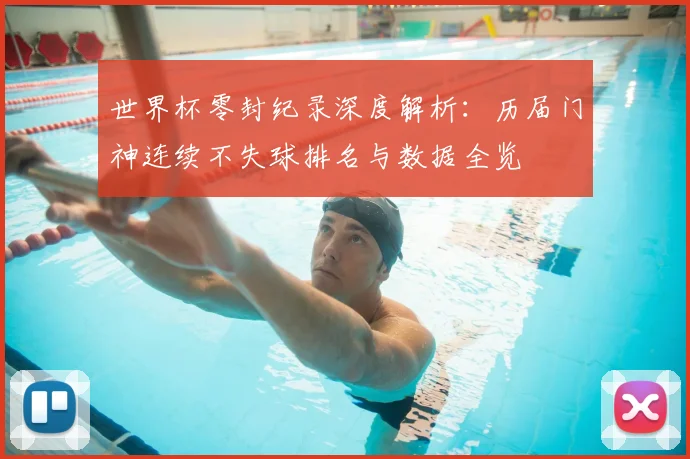 世界杯零封纪录深度解析：历届门神连续不失球排名与数据全览