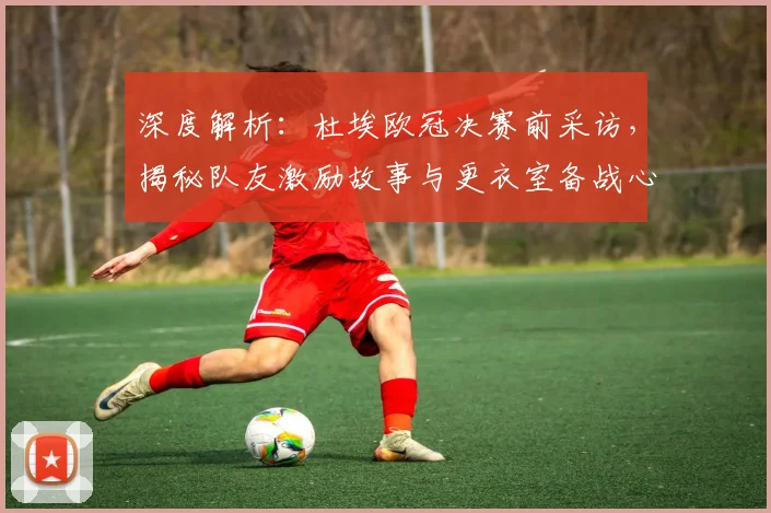 深度解析:杜埃欧冠决赛前采访,揭秘队友激励故事与更衣室备战心态