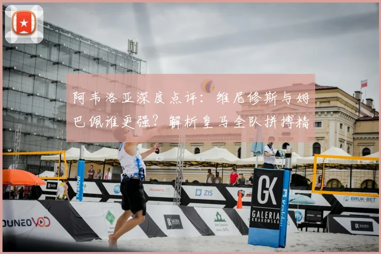 阿韦洛亚深度点评：维尼修斯与姆巴佩谁更强？解析皇马全队拼搏精神与巨星前景