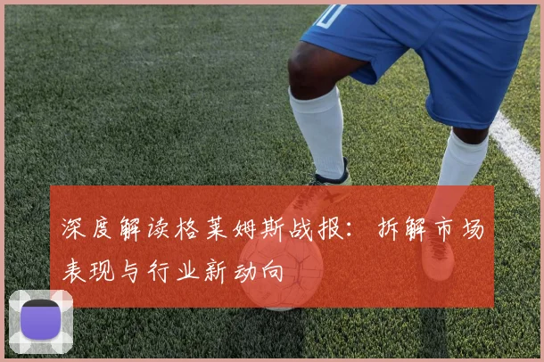深度解读格莱姆斯战报：拆解市场表现与行业新动向