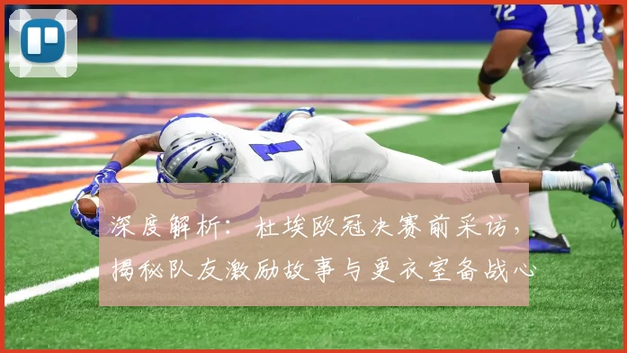 深度解析：杜埃欧冠决赛前采访，揭秘队友激励故事与更衣室备战心态