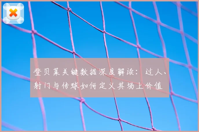 登贝莱关键数据深度解读:过人、射门与传球如何定义其场上价值