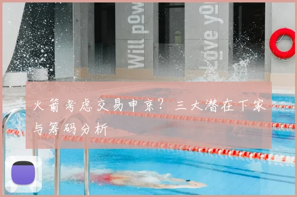 火箭考虑交易申京？三大潜在下家与筹码分析
