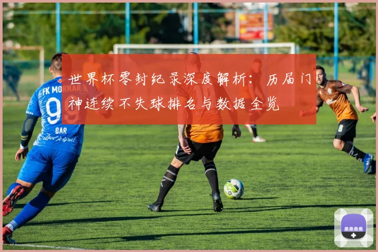 世界杯零封纪录深度解析：历届门神连续不失球排名与数据全览
